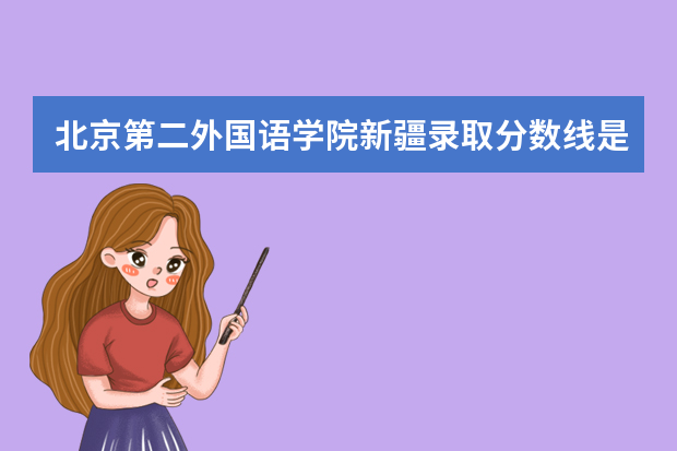 北京第二外国语学院新疆录取分数线是多少 北京第二外国语学院新疆招生人数多少